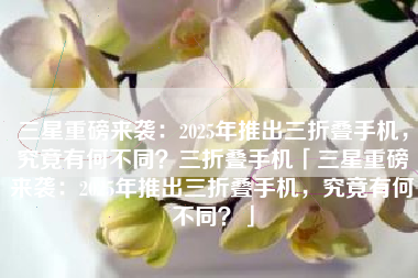 三星重磅来袭：2025年推出三折叠手机，究竟有何不同？三折叠手机「三星重磅来袭：2025年推出三折叠手机，究竟有何不同？」