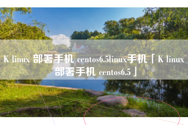 K linux 部署手机 centos6.5linux手机「K linux 部署手机 centos6.5」 K linux 部署手机 centos6.5linux手机「K linux 部署手机 centos6.5」