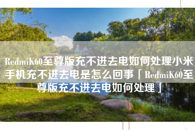 RedmiK60至尊版充不进去电如何处理小米手机充不进去电是怎么回事「RedmiK60至尊版充不进去电如何处理」