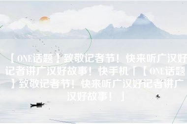 【ONE话题】致敬记者节！快来听广汉好记者讲广汉好故事！快手机「【ONE话题】致敬记者节！快来听广汉好记者讲广汉好故事！」