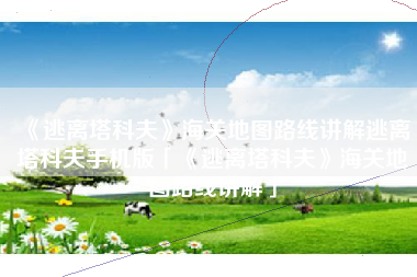 《逃离塔科夫》海关地图路线讲解逃离塔科夫手机版「《逃离塔科夫》海关地图路线讲解」