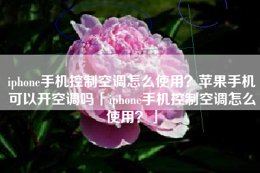 iphone手机控制空调怎么使用？苹果手机可以开空调吗「iphone手机控制空调怎么使用？」