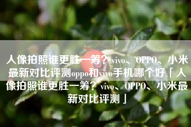 人像拍照谁更胜一筹？vivo、OPPO、小米最新对比评测oppo和vivo手机哪个好「人像拍照谁更胜一筹？vivo、OPPO、小米最新对比评测」