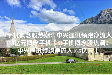 AI手机概念股热潮：中兴通讯领跑净流入16.3亿元概念手机「AI手机概念股热潮：中兴通讯领跑净流入16.3亿元」