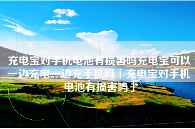 充电宝对手机电池有损害吗充电宝可以一边充电一边充手机吗「充电宝对手机电池有损害吗」
