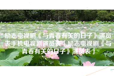 励志电视剧《与青春有关的日子》演员表手机电视剧演员表「励志电视剧《与青春有关的日子》演员表」