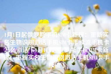 1月1日起俄罗斯手机SIM卡新规：重新实名生物识别激活手机SIM卡手续流手机卡怎么激活「1月1日起俄罗斯手机SIM卡新规：重新实名生物识别激活手机SIM卡手续流」