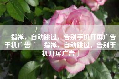 一指禅，自动跳过，告别手机开屏广告手机广告「一指禅，自动跳过，告别手机开屏广告」