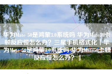 华为Mate 50是鸿蒙3.0系统吗 华为Mate50卡顿反应慢怎么办？三星手机格式化「华为Mate 50是鸿蒙3.0系统吗 华为Mate50卡顿反应慢怎么办？」