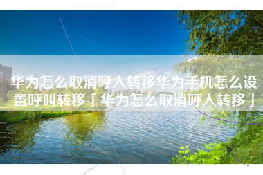 华为怎么取消呼入转移华为手机怎么设置呼叫转移「华为怎么取消呼入转移」
