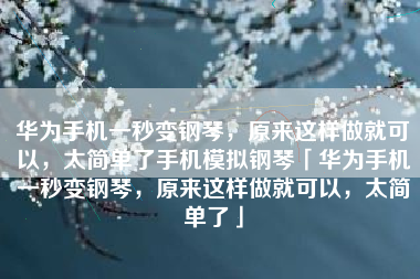华为手机一秒变钢琴，原来这样做就可以，太简单了手机模拟钢琴「华为手机一秒变钢琴，原来这样做就可以，太简单了」