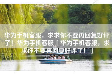 华为手机客服，求求你不要再回复好评了！华为手机客服「华为手机客服，求求你不要再回复好评了！」