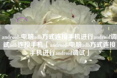 android-电脑adb方式连接手机进行android调试adb连接手机「android-电脑adb方式连接手机进行android调试」