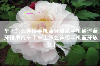 车上怎么连接手机蓝牙放歌手机通过蓝牙投屏汽车「车上怎么连接手机蓝牙放歌」
