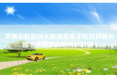 苹果手机如何长截图苹果手机如何截长图「苹果手机如何长截图」