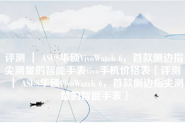 评测 ｜ ASUS华硕VivoWatch 6，首款侧边指尖测量的智能手表vivo手机价格表「评测 ｜ ASUS华硕VivoWatch 6，首款侧边指尖测量的智能手表」