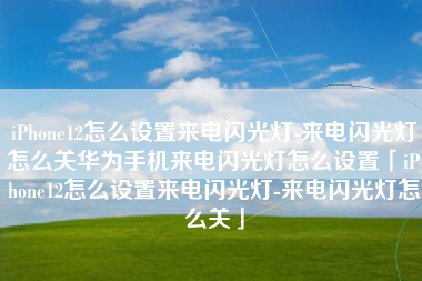iPhone12怎么设置来电闪光灯-来电闪光灯怎么关华为手机来电闪光灯怎么设置「iPhone12怎么设置来电闪光灯-来电闪光灯怎么关」
