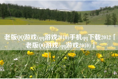 老版QQ游戏(qq游戏2010)手机qq下载2012「老版QQ游戏(qq游戏2010)」