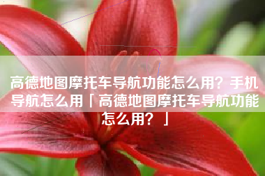 高德地图摩托车导航功能怎么用？手机导航怎么用「高德地图摩托车导航功能怎么用？」