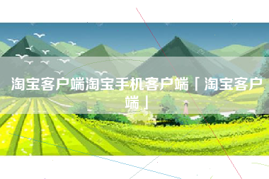 淘宝客户端淘宝手机客户端「淘宝客户端」