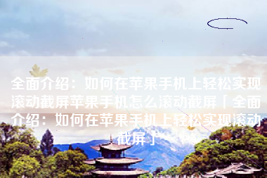 全面介绍：如何在苹果手机上轻松实现滚动截屏苹果手机怎么滚动截屏「全面介绍：如何在苹果手机上轻松实现滚动截屏」