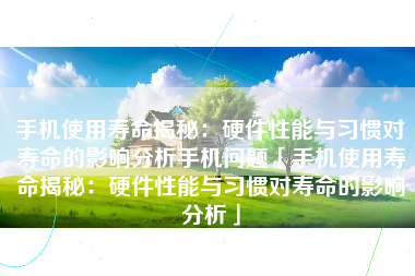 手机使用寿命揭秘：硬件性能与习惯对寿命的影响分析手机问题「手机使用寿命揭秘：硬件性能与习惯对寿命的影响分析」