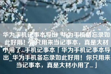 华为手机记事本导出_华为手机备忘录如此好用！你只用来当记事本，真是大材小用了...手机记事本「华为手机记事本导出_华为手机备忘录如此好用！你只用来当记事本，真是大材小用了...」