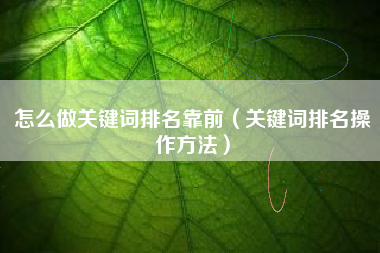 怎么做关键词排名靠前（关键词排名操作方法）