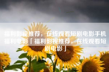 福利影视推荐，在线观看短剧电影手机福利电影「福利影视推荐，在线观看短剧电影」
