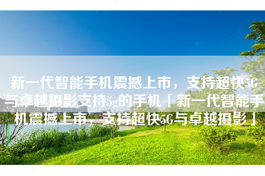 新一代智能手机震撼上市，支持超快5G与卓越摄影支持5g的手机「新一代智能手机震撼上市，支持超快5G与卓越摄影」