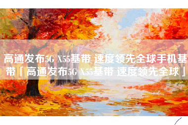 高通发布5G X55基带 速度领先全球手机基带「高通发布5G X55基带 速度领先全球」
