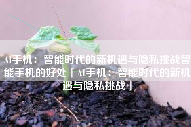 AI手机：智能时代的新机遇与隐私挑战智能手机的好处「AI手机：智能时代的新机遇与隐私挑战」