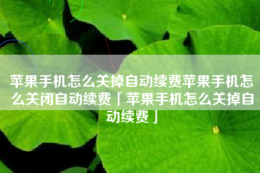 苹果手机怎么关掉自动续费苹果手机怎么关闭自动续费「苹果手机怎么关掉自动续费」