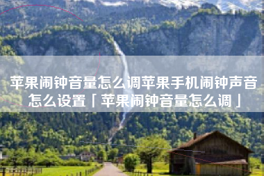 苹果闹钟音量怎么调苹果手机闹钟声音怎么设置「苹果闹钟音量怎么调」
