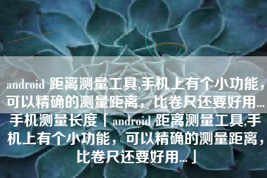 android 距离测量工具,手机上有个小功能，可以精确的测量距离，比卷尺还要好用...手机测量长度「android 距离测量工具,手机上有个小功能，可以精确的测量距离，比卷尺还要好用...」