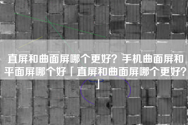 直屏和曲面屏哪个更好?手机曲面屏和平面屏哪个好「直屏和曲面屏哪个更好?」 直屏和曲面屏哪个更好?手机曲面屏和平面屏哪个好「直屏和曲面屏哪个更好?」