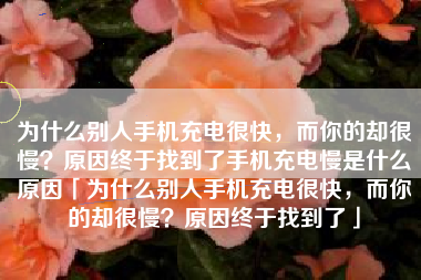 为什么别人手机充电很快，而你的却很慢？原因终于找到了手机充电慢是什么原因「为什么别人手机充电很快，而你的却很慢？原因终于找到了」