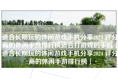 适合长期玩的休闲游戏手机分享2024 评分高的休闲手游排行榜适合打游戏的手机「适合长期玩的休闲游戏手机分享2024 评分高的休闲手游排行榜」