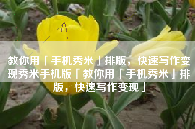教你用「手机秀米」排版，快速写作变现秀米手机版「教你用「手机秀米」排版，快速写作变现」