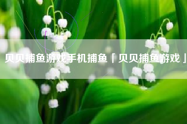 贝贝捕鱼游戏手机捕鱼「贝贝捕鱼游戏」