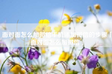 面对面怎么加微信手机添加微信的步骤「面对面怎么加微信」