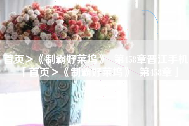 首页＞《制霸好莱坞》  第458章晋江手机「首页＞《制霸好莱坞》  第458章」