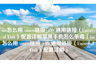 ios怎么用 vmess链接_iOS 通用链接（Universal Link）配置详解苹果手机怎么杀毒「ios怎么用 vmess链接_iOS 通用链接（Universal Link）配置详解」