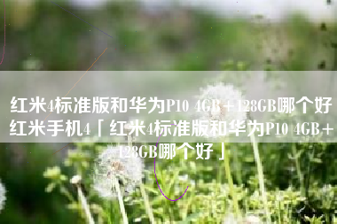 红米4标准版和华为P10 4GB+128GB哪个好红米手机4「红米4标准版和华为P10 4GB+128GB哪个好」