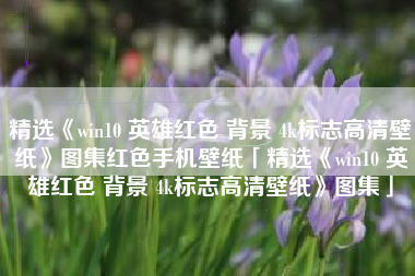 精选《win10 英雄红色 背景 4k标志高清壁纸》图集红色手机壁纸「精选《win10 英雄红色 背景 4k标志高清壁纸》图集」
