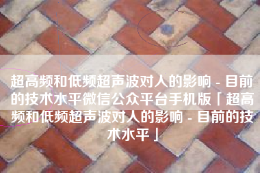超高频和低频超声波对人的影响 - 目前的技术水平微信公众平台手机版「超高频和低频超声波对人的影响 - 目前的技术水平」