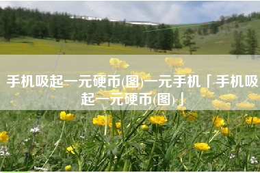 手机吸起一元硬币(图)一元手机「手机吸起一元硬币(图)」 手机吸起一元硬币(图)一元手机「手机吸起一元硬币(图)」