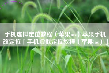 手机虚拟定位教程（苹果ios）苹果手机改定位「手机虚拟定位教程（苹果ios）」
