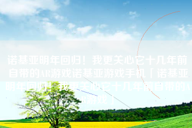 诺基亚明年回归！我更关心它十几年前自带的AR游戏诺基亚游戏手机「诺基亚明年回归！我更关心它十几年前自带的AR游戏」