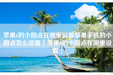 苹果6的小圆点在哪里设置苹果手机的小圆点怎么设置「苹果6的小圆点在哪里设置」